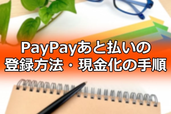 PayPayあと払いの登録方法・現金化の手順