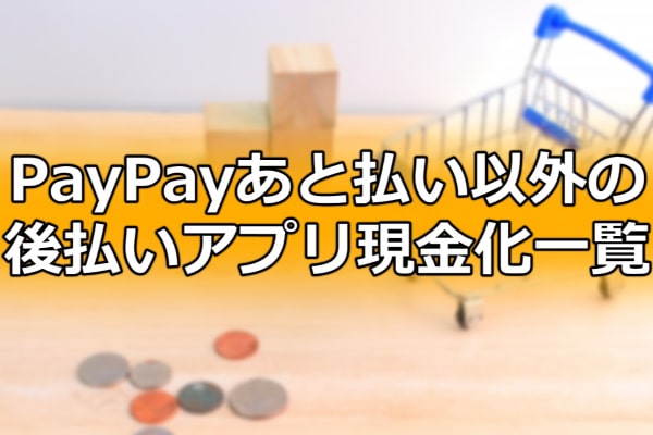 PayPayあと払い以外の後払いアプリ現金化一覧